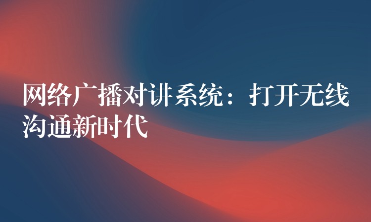  網(wǎng)絡(luò)廣播對(duì)講系統(tǒng)：打開無(wú)線溝通新時(shí)代