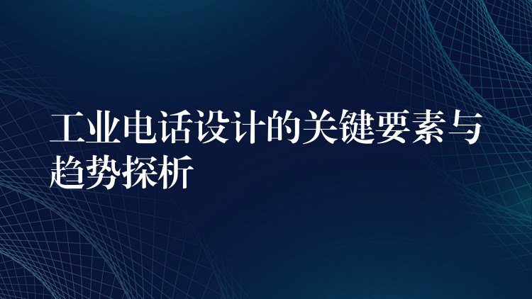 工業(yè)電話設(shè)計(jì)的關(guān)鍵要素與趨勢(shì)探析