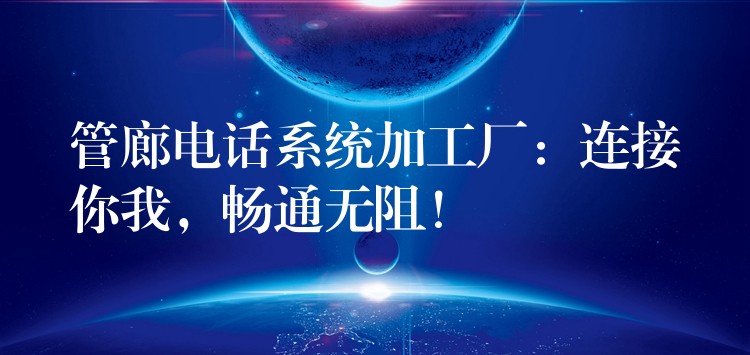  管廊電話系統(tǒng)加工廠：連接你我，暢通無(wú)阻！