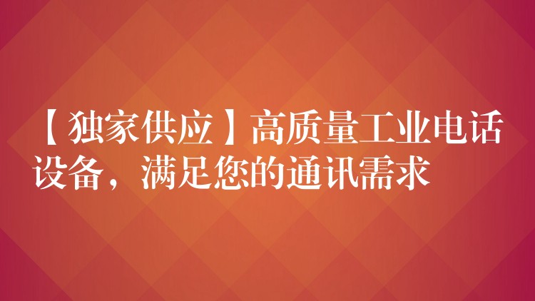  【獨家供應(yīng)】高質(zhì)量工業(yè)電話設(shè)備，滿足您的通訊需求
