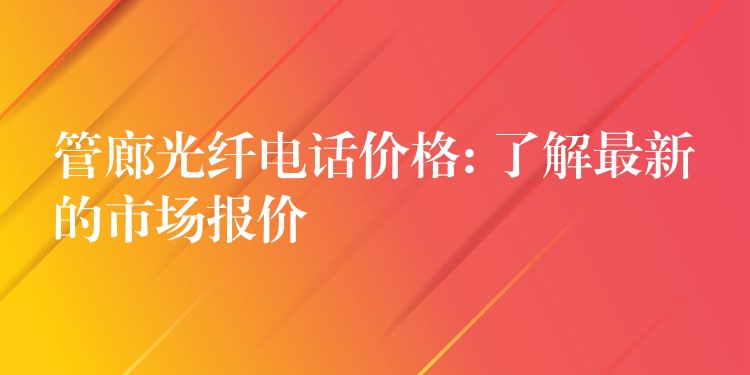  管廊光纖電話(huà)價(jià)格: 了解最新的市場(chǎng)報(bào)價(jià)
