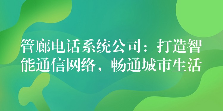 管廊電話系統(tǒng)公司：打造智能通信網(wǎng)絡(luò)，暢通城市生活