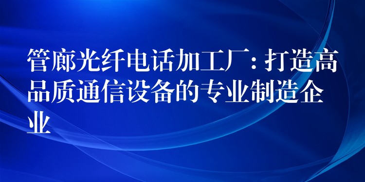 管廊光纖電話加工廠: 打造高品質(zhì)通信設(shè)備的專業(yè)制造企業(yè)