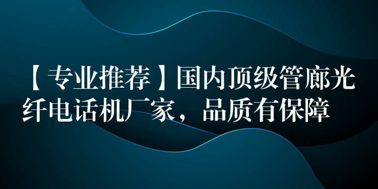 【專業(yè)推薦】國內(nèi)頂級管廊光纖電話機廠家，品質(zhì)有保障