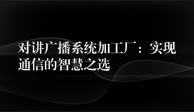 對講廣播系統(tǒng)加工廠：實(shí)現(xiàn)通信的智慧之選