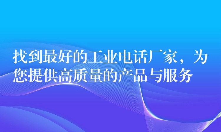找到最好的工業(yè)電話廠家，為您提供高質量的產品與服務