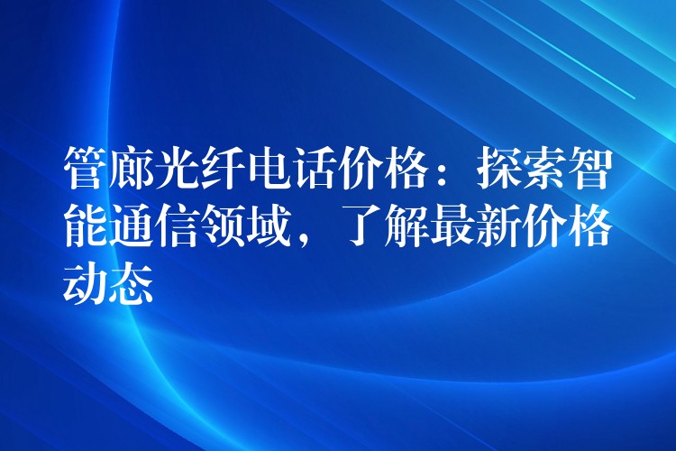  管廊光纖電話價格：探索智能通信領域，了解最新價格動態(tài)