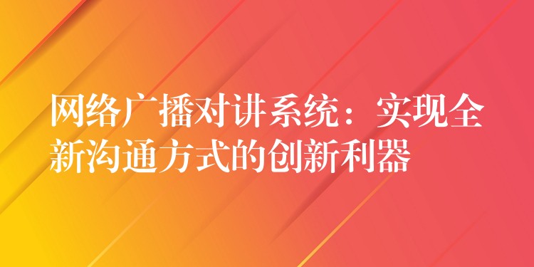  網(wǎng)絡(luò)廣播對(duì)講系統(tǒng)：實(shí)現(xiàn)全新溝通方式的創(chuàng)新利器