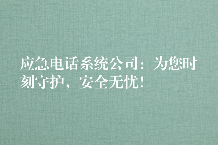  應(yīng)急電話系統(tǒng)公司：為您時刻守護，安全無憂！