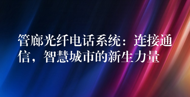  管廊光纖電話系統(tǒng)：連接通信，智慧城市的新生力量