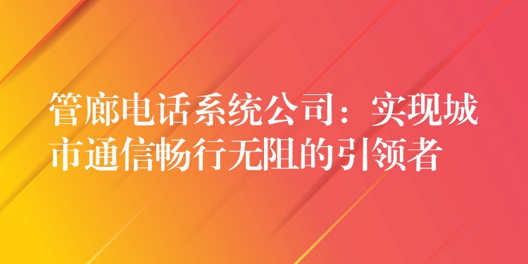 管廊電話系統(tǒng)公司:實(shí)現(xiàn)城市通信暢行無(wú)阻的引領(lǐng)者 管廊電話系統(tǒng)公司:實(shí)現(xiàn)城市通信暢行無(wú)阻的引領(lǐng)者