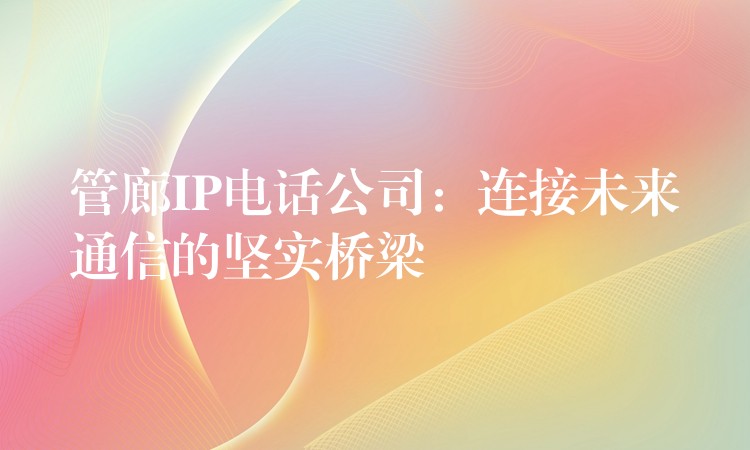管廊IP電話公司:連接未來通信的堅(jiān)實(shí)橋梁 管廊IP電話公司:連接未來通信的堅(jiān)實(shí)橋梁