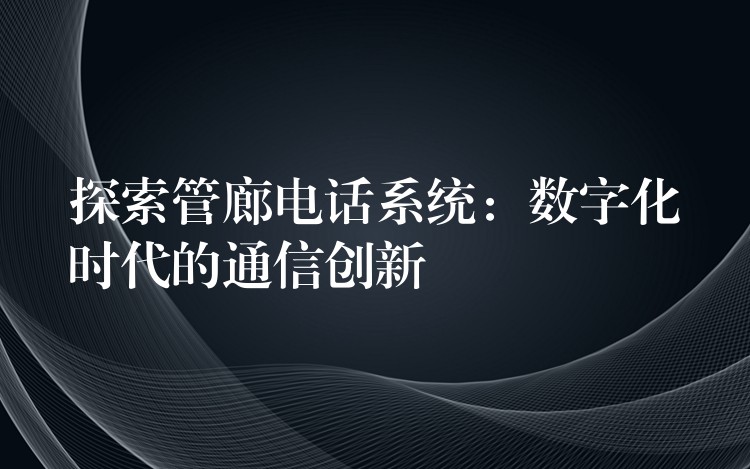 探索管廊電話系統(tǒng)：數(shù)字化時(shí)代的通信創(chuàng)新