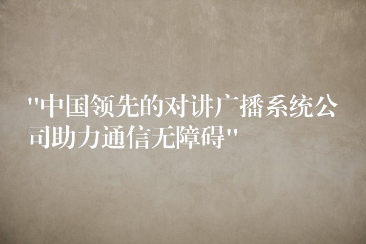 “中國領先的對講廣播系統(tǒng)公司助力通信無障礙”