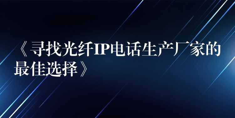  《尋找光纖IP電話生產(chǎn)廠家的最佳選擇》