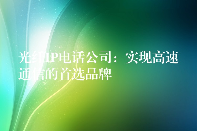  光纖IP電話(huà)公司：實(shí)現(xiàn)高速通信的首選品牌