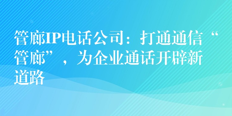  管廊IP電話公司：打通通信“管廊”，為企業(yè)通話開辟新道路