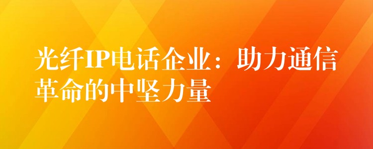 光纖IP電話企業(yè):助力通信革命的中堅(jiān)力量 光纖IP電話企業(yè):助力通信革命的中堅(jiān)力量