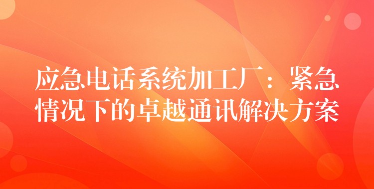 應(yīng)急電話系統(tǒng)加工廠:緊急情況下的卓越通訊解決方案 應(yīng)急電話系統(tǒng)加工廠:緊急情況下的卓越通訊解決方案