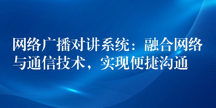  網(wǎng)絡(luò)廣播對講系統(tǒng)：融合網(wǎng)絡(luò)與通信技術(shù)，實現(xiàn)便捷溝通