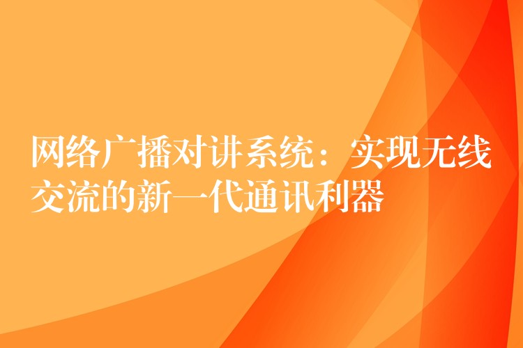 網(wǎng)絡(luò)廣播對(duì)講系統(tǒng)：實(shí)現(xiàn)無(wú)線(xiàn)交流的新一代通訊利器