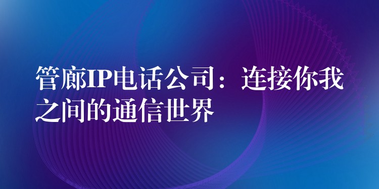 管廊IP電話公司:連接你我之間的通信世界 管廊IP電話公司:連接你我之間的通信世界