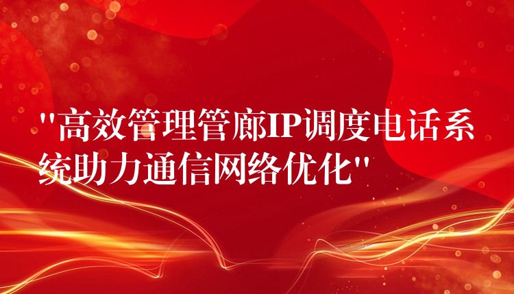 “高效管理管廊IP調度電話系統(tǒng)助力通信網絡優(yōu)化” “高效管理管廊IP調度電話系統(tǒng)助力通信網絡優(yōu)化”