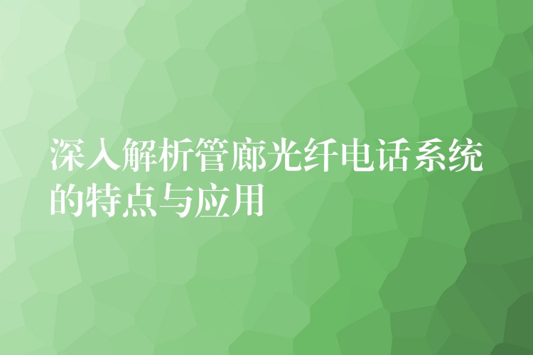 深入解析管廊光纖電話系統(tǒng)的特點(diǎn)與應(yīng)用 深入解析管廊光纖電話系統(tǒng)的特點(diǎn)與應(yīng)用