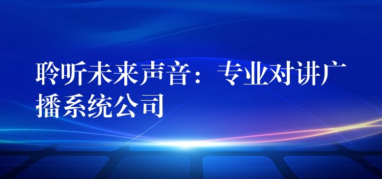 聆聽未來聲音:專業(yè)對講廣播系統(tǒng)公司 聆聽未來聲音:專業(yè)對講廣播系統(tǒng)公司