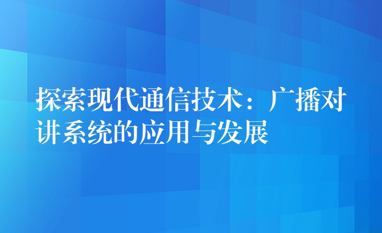 探索現(xiàn)代通信技術(shù):廣播對講系統(tǒng)的應(yīng)用與發(fā)展 探索現(xiàn)代通信技術(shù):廣播對講系統(tǒng)的應(yīng)用與發(fā)展