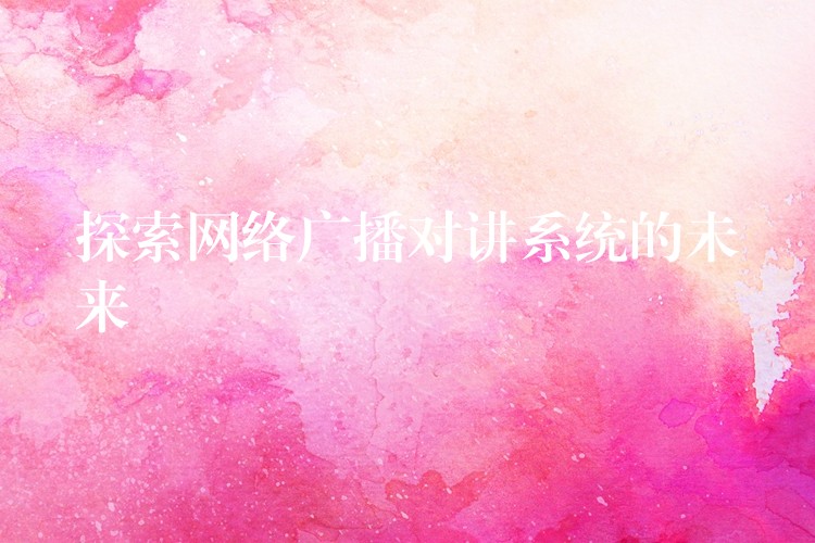  探索網(wǎng)絡(luò)廣播對(duì)講系統(tǒng)的未來(lái)