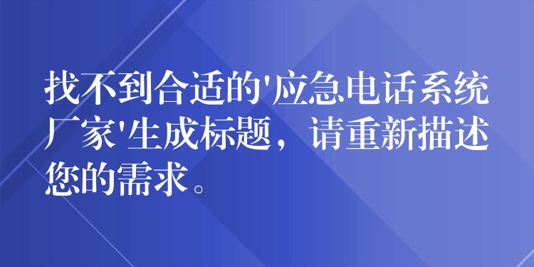  找不到合適的’應(yīng)急電話系統(tǒng)廠家’生成標(biāo)題，請(qǐng)重新描述您的需求。