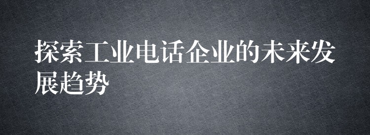  探索工業(yè)電話企業(yè)的未來發(fā)展趨勢