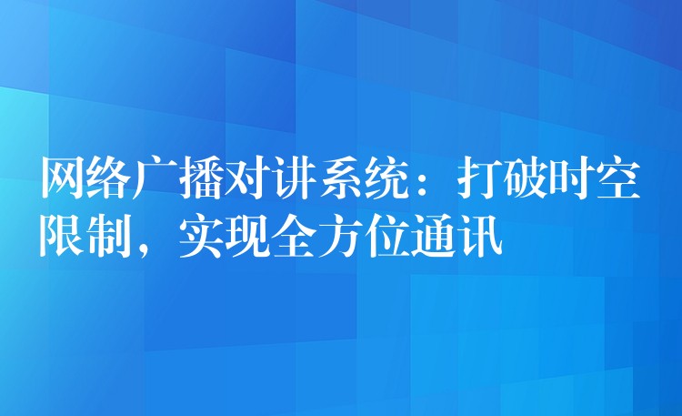 網(wǎng)絡廣播對講系統(tǒng)：打破時空限制，實現(xiàn)全方位通訊