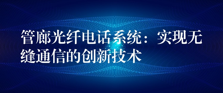 管廊光纖電話系統(tǒng):實現(xiàn)無縫通信的創(chuàng)新技術(shù) 管廊光纖電話系統(tǒng):實現(xiàn)無縫通信的創(chuàng)新技術(shù)