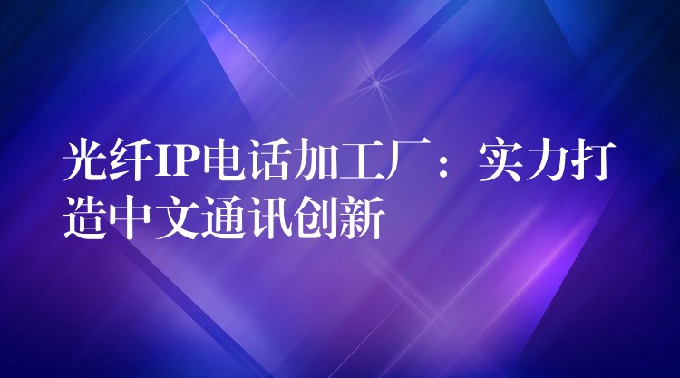  光纖IP電話加工廠：實(shí)力打造中文通訊創(chuàng)新