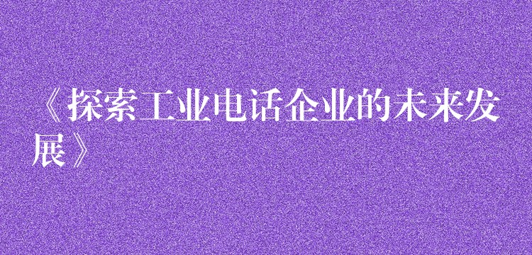 《探索工業(yè)電話企業(yè)的未來(lái)發(fā)展》 《探索工業(yè)電話企業(yè)的未來(lái)發(fā)展》
