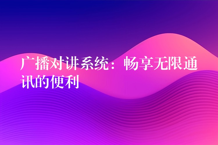 廣播對講系統(tǒng):暢享無限通訊的便利 廣播對講系統(tǒng):暢享無限通訊的便利