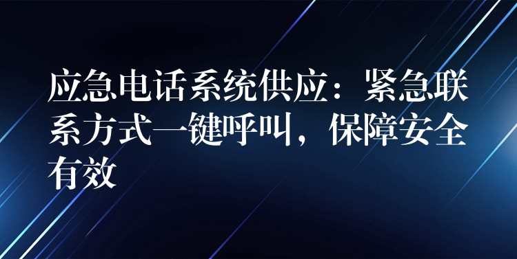  應(yīng)急電話系統(tǒng)供應(yīng)：緊急聯(lián)系方式一鍵呼叫，保障安全有效