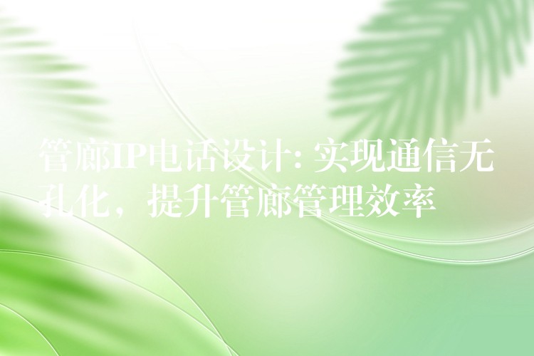 管廊IP電話(huà)設(shè)計(jì): 實(shí)現(xiàn)通信無(wú)孔化，提升管廊管理效率
