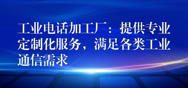 工業(yè)電話加工廠：提供專業(yè)定制化服務，滿足各類工業(yè)通信需求