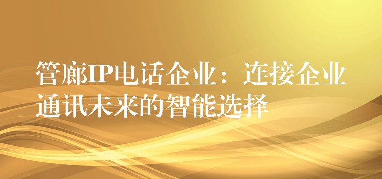 管廊IP電話企業(yè):連接企業(yè)通訊未來的智能選擇 管廊IP電話企業(yè):連接企業(yè)通訊未來的智能選擇