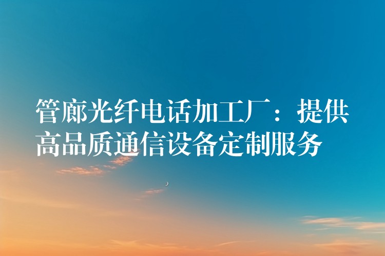 管廊光纖電話加工廠:提供高品質(zhì)通信設(shè)備定制服務(wù) 管廊光纖電話加工廠:提供高品質(zhì)通信設(shè)備定制服務(wù)