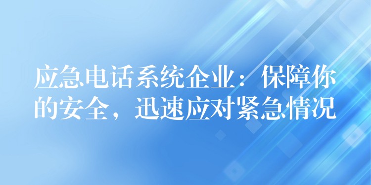 應(yīng)急電話系統(tǒng)企業(yè)：保障你的安全，迅速應(yīng)對緊急情況