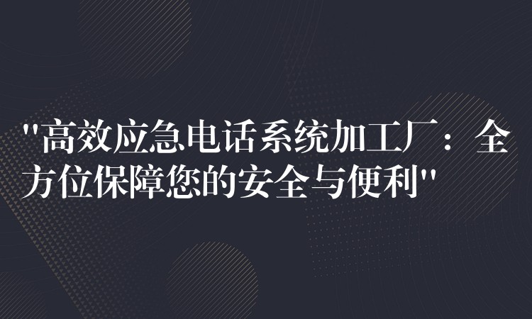 “高效應(yīng)急電話系統(tǒng)加工廠:全方位保障您的安全與便利” “高效應(yīng)急電話系統(tǒng)加工廠:全方位保障您的安全與便利”
