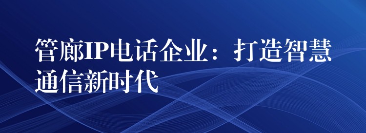 管廊IP電話企業(yè):打造智慧通信新時(shí)代 管廊IP電話企業(yè):打造智慧通信新時(shí)代