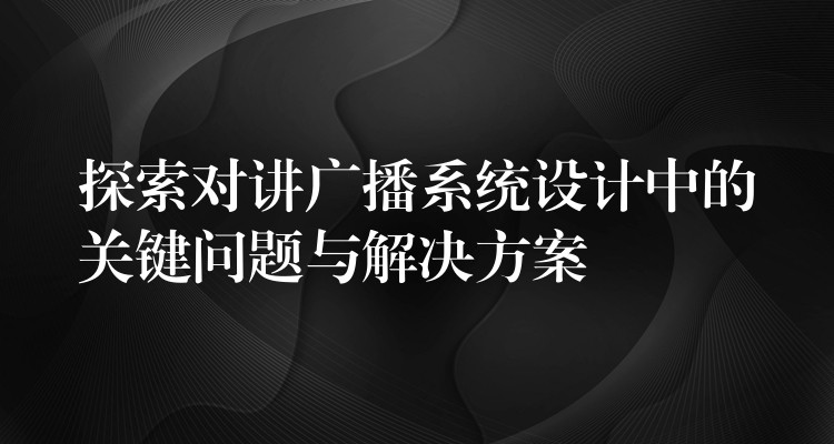 探索對講廣播系統(tǒng)設(shè)計中的關(guān)鍵問題與解決方案