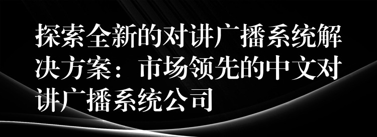 探索全新的對(duì)講廣播系統(tǒng)解決方案:市場領(lǐng)先的中文對(duì)講廣播系統(tǒng)公司 探索全新的對(duì)講廣播系統(tǒng)解決方案:市場領(lǐng)先的中文對(duì)講廣播系統(tǒng)公司