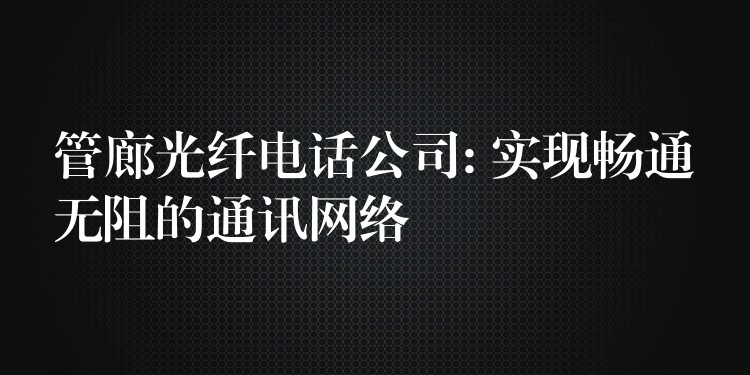 管廊光纖電話公司: 實現(xiàn)暢通無阻的通訊網(wǎng)絡(luò)
