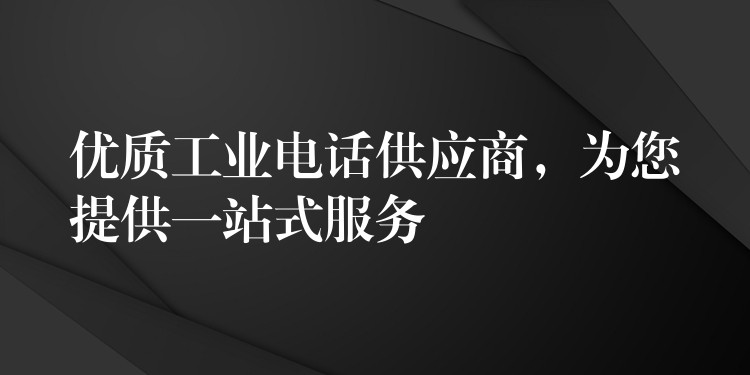  優(yōu)質(zhì)工業(yè)電話供應(yīng)商，為您提供一站式服務(wù)